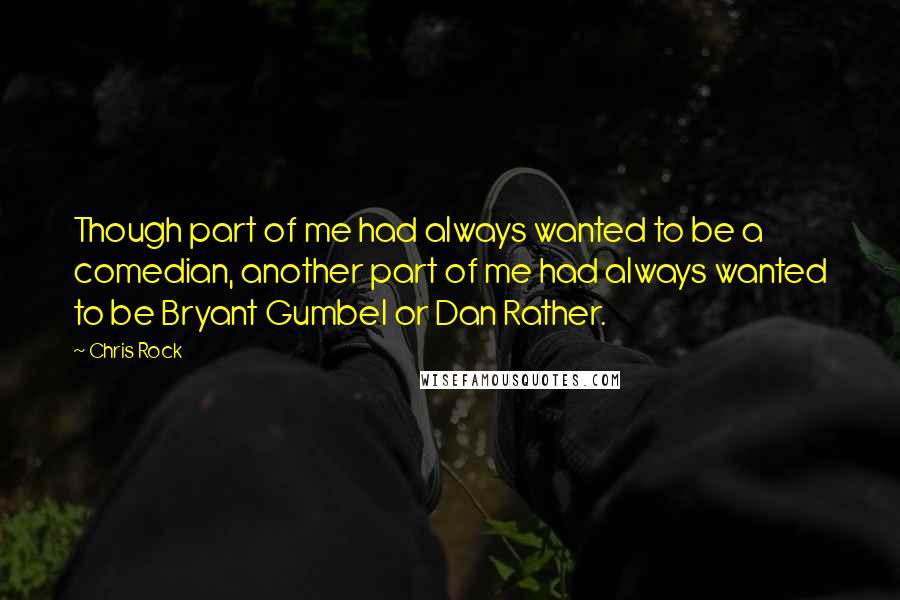 Chris Rock Quotes: Though part of me had always wanted to be a comedian, another part of me had always wanted to be Bryant Gumbel or Dan Rather.