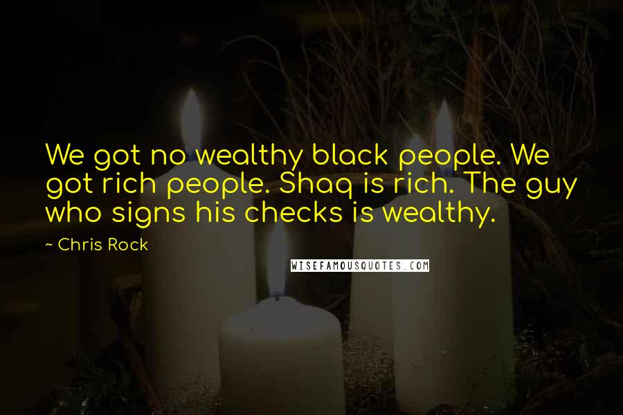 Chris Rock Quotes: We got no wealthy black people. We got rich people. Shaq is rich. The guy who signs his checks is wealthy.