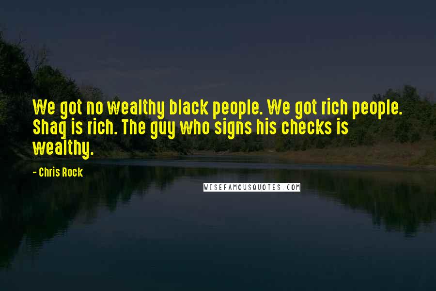Chris Rock Quotes: We got no wealthy black people. We got rich people. Shaq is rich. The guy who signs his checks is wealthy.