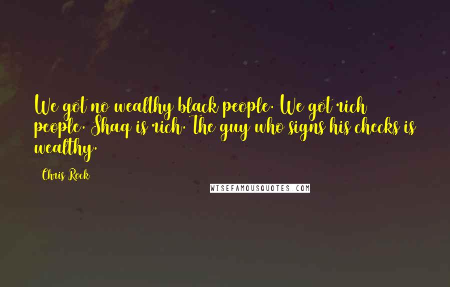 Chris Rock Quotes: We got no wealthy black people. We got rich people. Shaq is rich. The guy who signs his checks is wealthy.