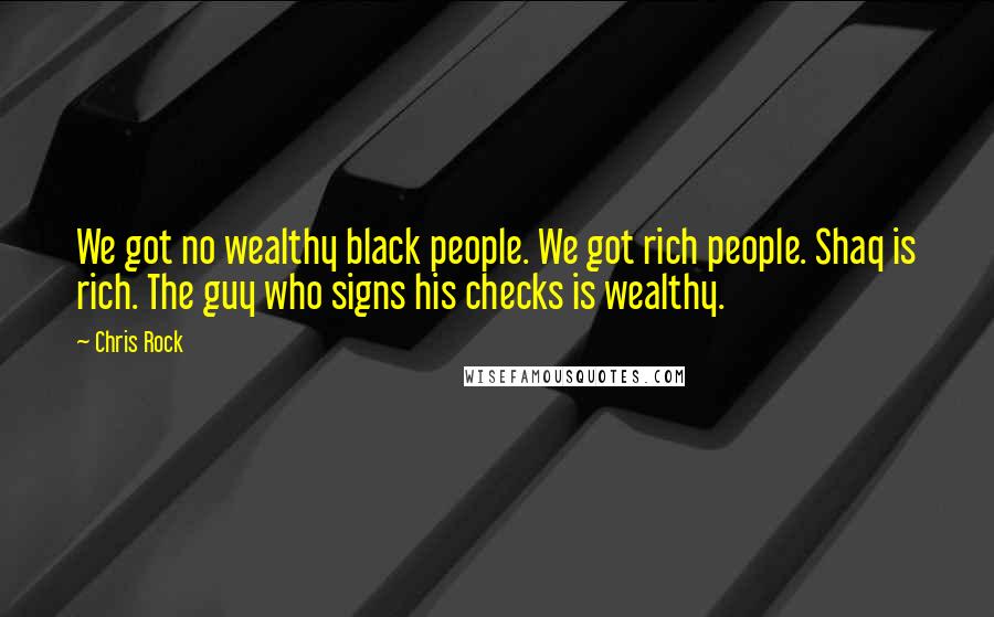 Chris Rock Quotes: We got no wealthy black people. We got rich people. Shaq is rich. The guy who signs his checks is wealthy.
