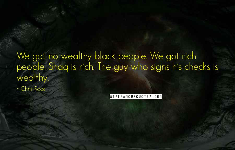 Chris Rock Quotes: We got no wealthy black people. We got rich people. Shaq is rich. The guy who signs his checks is wealthy.