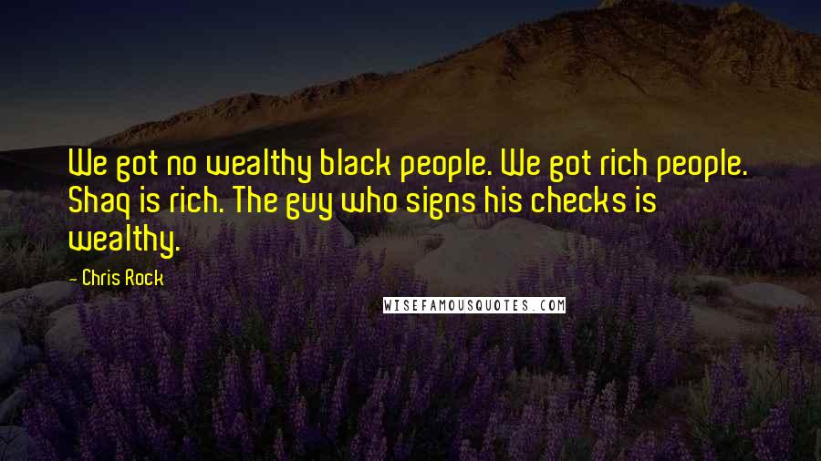 Chris Rock Quotes: We got no wealthy black people. We got rich people. Shaq is rich. The guy who signs his checks is wealthy.