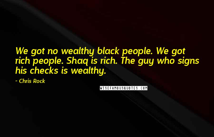 Chris Rock Quotes: We got no wealthy black people. We got rich people. Shaq is rich. The guy who signs his checks is wealthy.