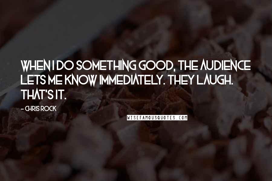 Chris Rock Quotes: When I do something good, the audience lets me know immediately. They laugh. That's it.