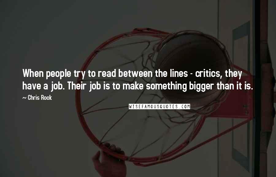 Chris Rock Quotes: When people try to read between the lines - critics, they have a job. Their job is to make something bigger than it is.