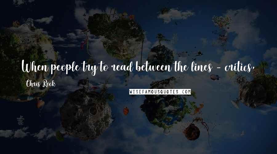 Chris Rock Quotes: When people try to read between the lines - critics, they have a job. Their job is to make something bigger than it is.