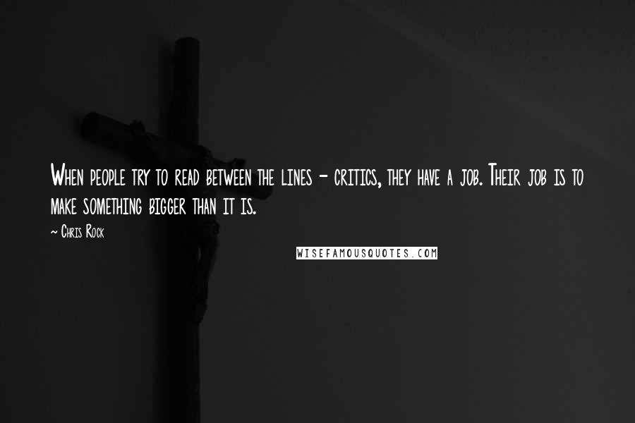 Chris Rock Quotes: When people try to read between the lines - critics, they have a job. Their job is to make something bigger than it is.