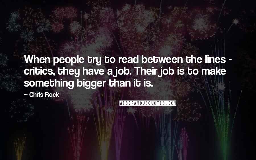 Chris Rock Quotes: When people try to read between the lines - critics, they have a job. Their job is to make something bigger than it is.