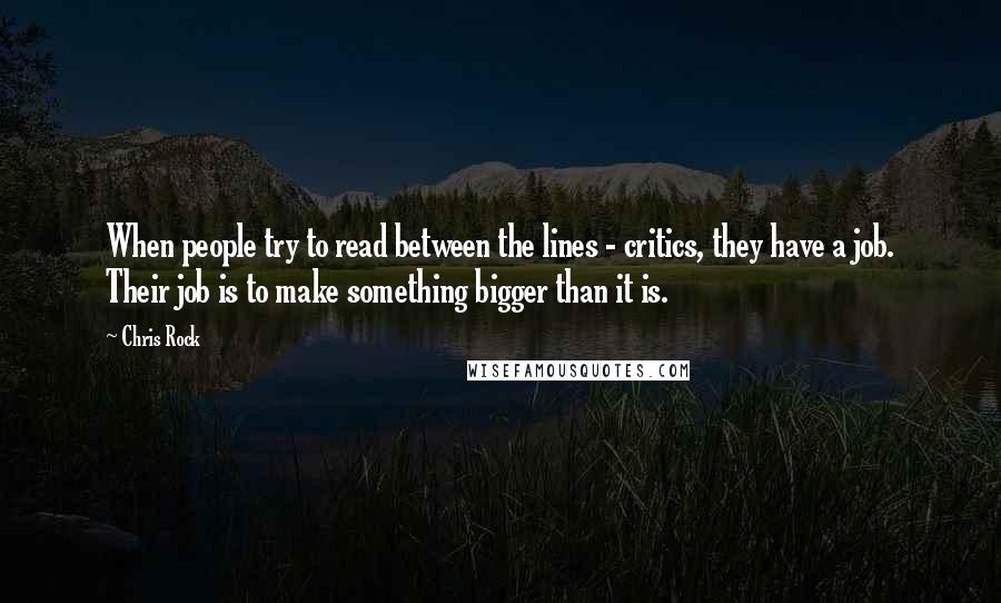 Chris Rock Quotes: When people try to read between the lines - critics, they have a job. Their job is to make something bigger than it is.