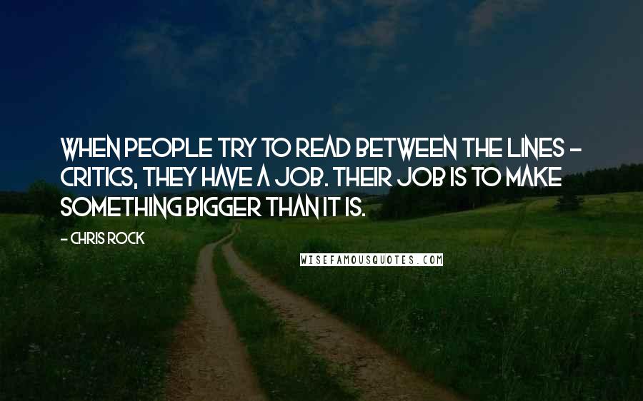 Chris Rock Quotes: When people try to read between the lines - critics, they have a job. Their job is to make something bigger than it is.