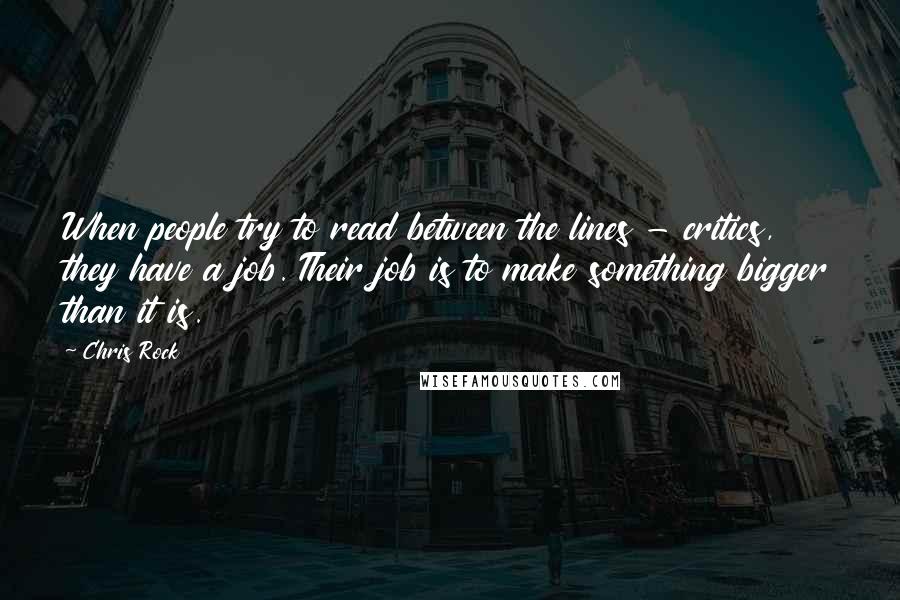 Chris Rock Quotes: When people try to read between the lines - critics, they have a job. Their job is to make something bigger than it is.