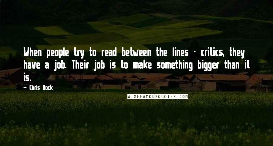 Chris Rock Quotes: When people try to read between the lines - critics, they have a job. Their job is to make something bigger than it is.