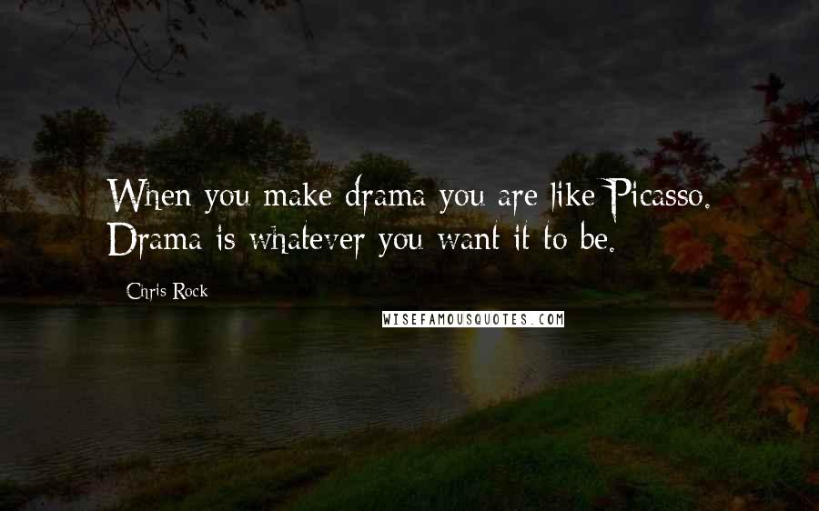 Chris Rock Quotes: When you make drama you are like Picasso. Drama is whatever you want it to be.