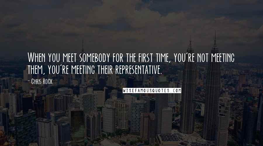 Chris Rock Quotes: When you meet somebody for the first time, you're not meeting them, you're meeting their representative.
