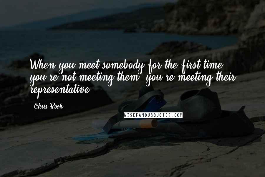 Chris Rock Quotes: When you meet somebody for the first time, you're not meeting them, you're meeting their representative.