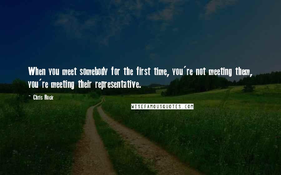 Chris Rock Quotes: When you meet somebody for the first time, you're not meeting them, you're meeting their representative.