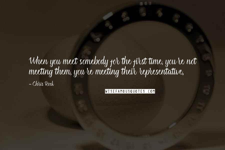 Chris Rock Quotes: When you meet somebody for the first time, you're not meeting them, you're meeting their representative.