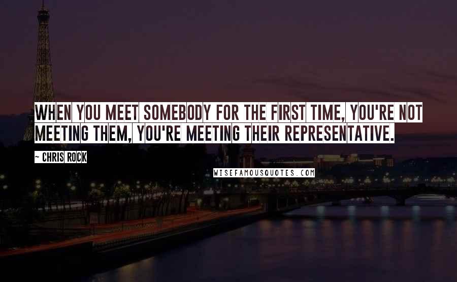 Chris Rock Quotes: When you meet somebody for the first time, you're not meeting them, you're meeting their representative.