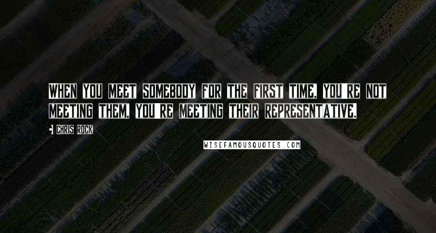 Chris Rock Quotes: When you meet somebody for the first time, you're not meeting them, you're meeting their representative.