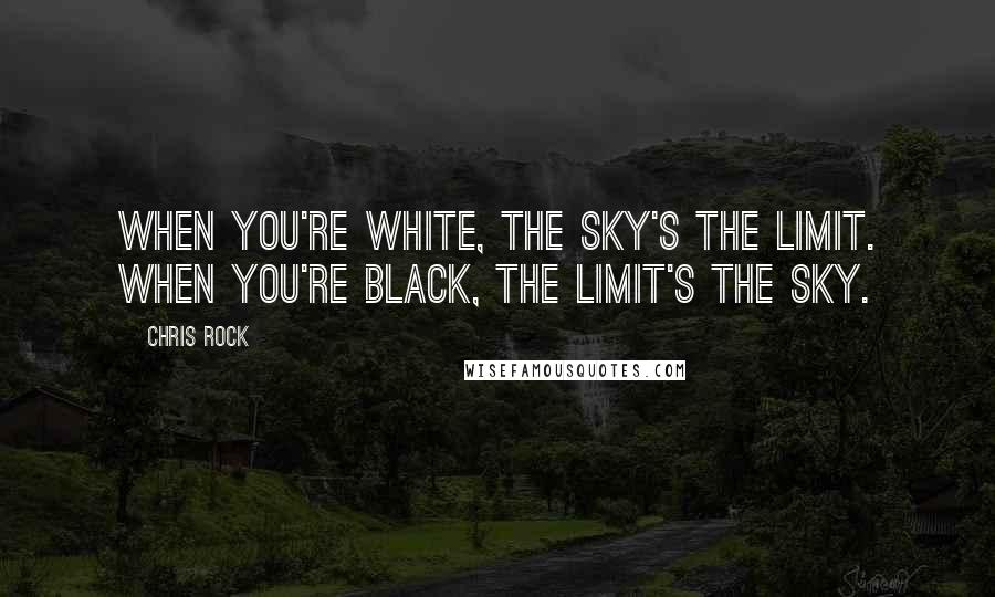 Chris Rock Quotes: When you're white, the sky's the limit. When you're black, the limit's the sky.