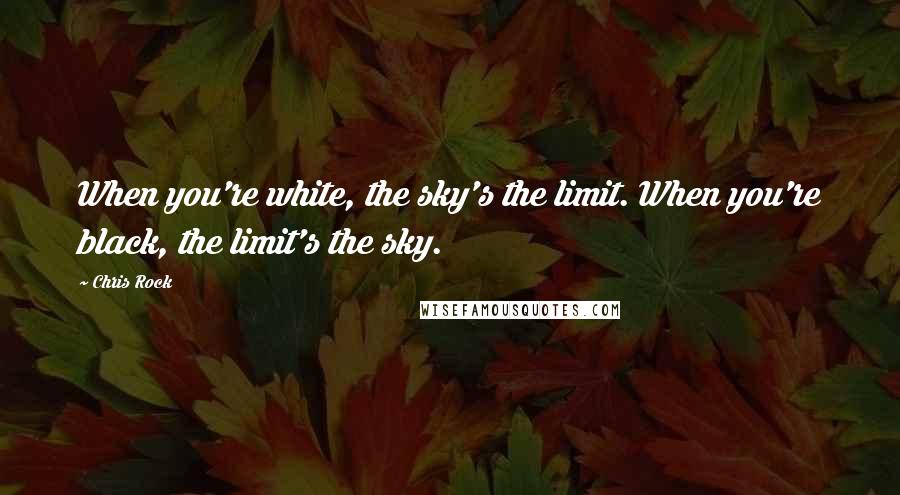 Chris Rock Quotes: When you're white, the sky's the limit. When you're black, the limit's the sky.