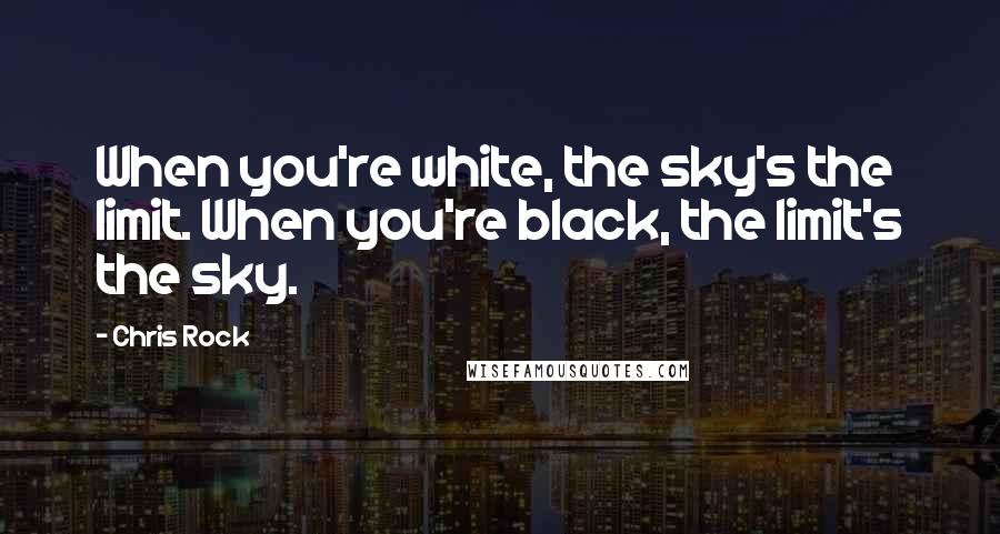 Chris Rock Quotes: When you're white, the sky's the limit. When you're black, the limit's the sky.