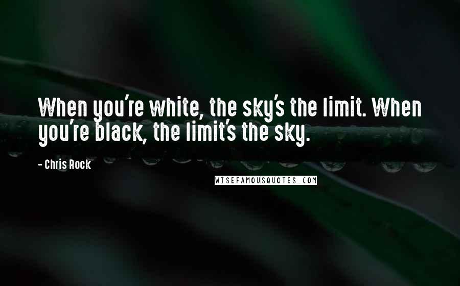 Chris Rock Quotes: When you're white, the sky's the limit. When you're black, the limit's the sky.