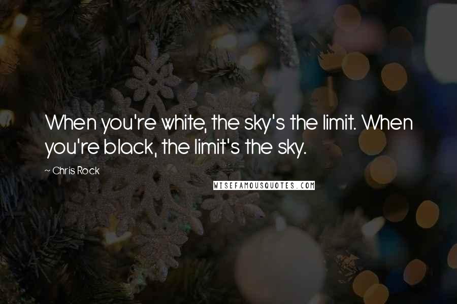 Chris Rock Quotes: When you're white, the sky's the limit. When you're black, the limit's the sky.