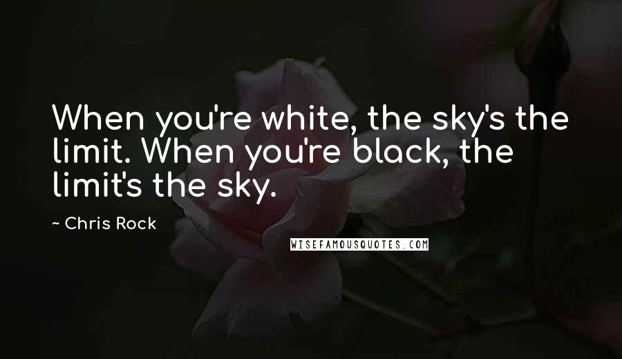 Chris Rock Quotes: When you're white, the sky's the limit. When you're black, the limit's the sky.