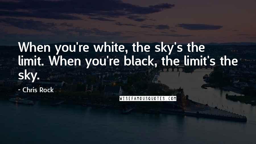 Chris Rock Quotes: When you're white, the sky's the limit. When you're black, the limit's the sky.