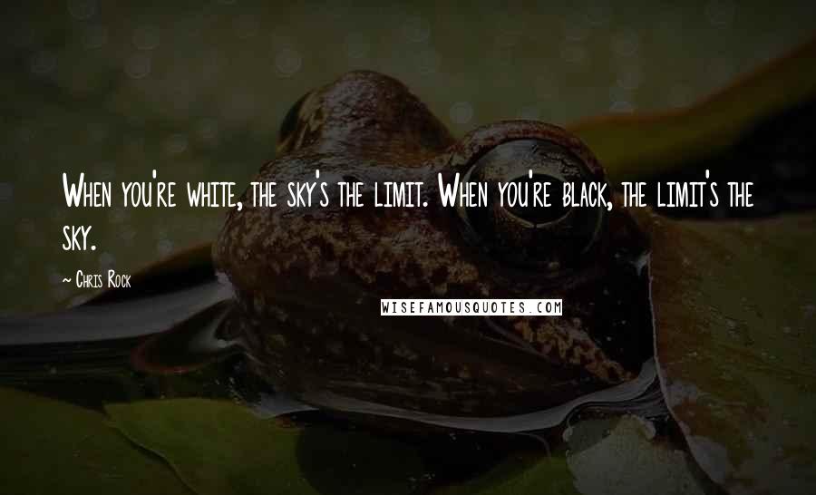 Chris Rock Quotes: When you're white, the sky's the limit. When you're black, the limit's the sky.