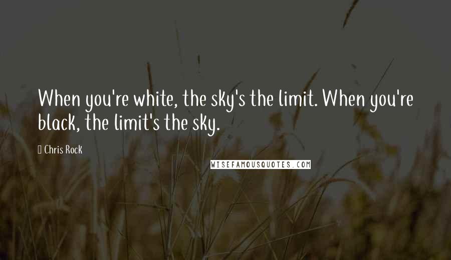 Chris Rock Quotes: When you're white, the sky's the limit. When you're black, the limit's the sky.