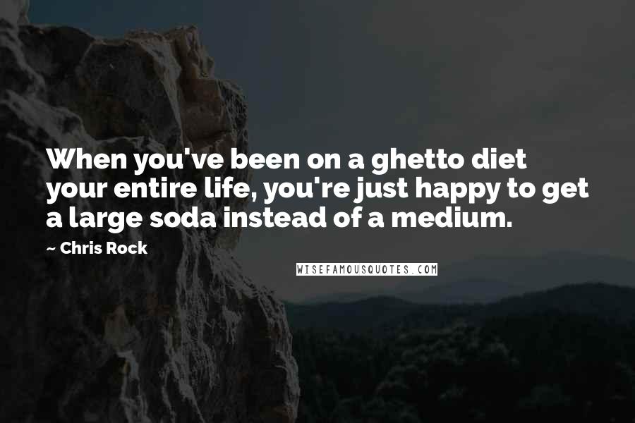Chris Rock Quotes: When you've been on a ghetto diet your entire life, you're just happy to get a large soda instead of a medium.