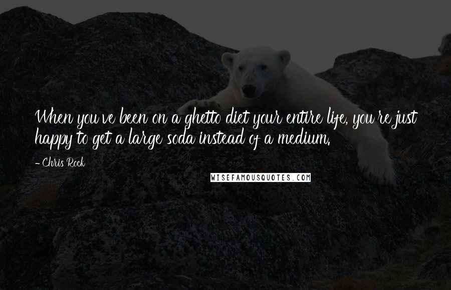 Chris Rock Quotes: When you've been on a ghetto diet your entire life, you're just happy to get a large soda instead of a medium.