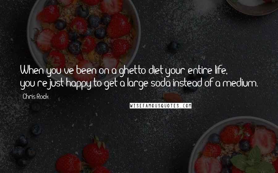 Chris Rock Quotes: When you've been on a ghetto diet your entire life, you're just happy to get a large soda instead of a medium.