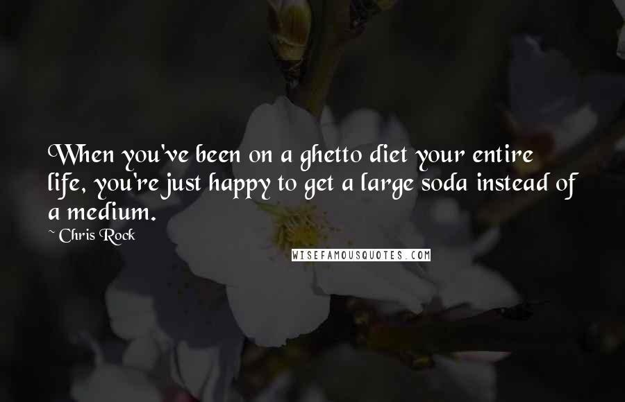 Chris Rock Quotes: When you've been on a ghetto diet your entire life, you're just happy to get a large soda instead of a medium.