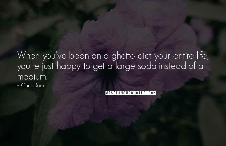Chris Rock Quotes: When you've been on a ghetto diet your entire life, you're just happy to get a large soda instead of a medium.