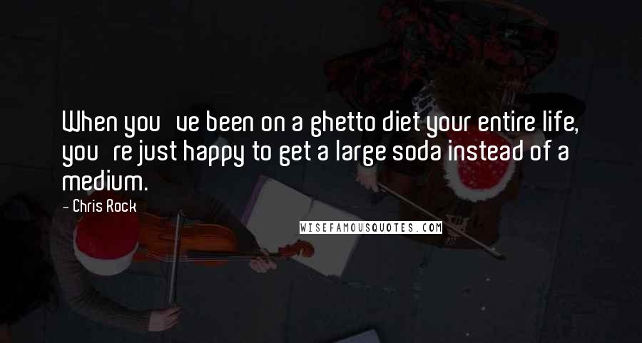 Chris Rock Quotes: When you've been on a ghetto diet your entire life, you're just happy to get a large soda instead of a medium.