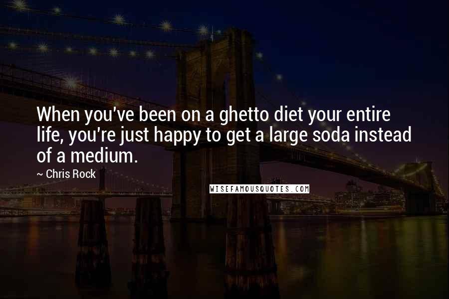 Chris Rock Quotes: When you've been on a ghetto diet your entire life, you're just happy to get a large soda instead of a medium.