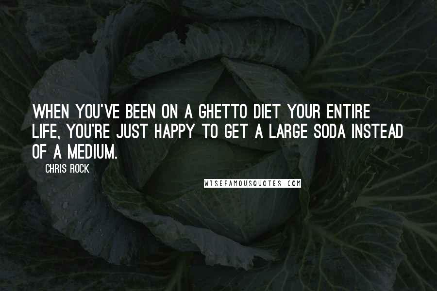 Chris Rock Quotes: When you've been on a ghetto diet your entire life, you're just happy to get a large soda instead of a medium.