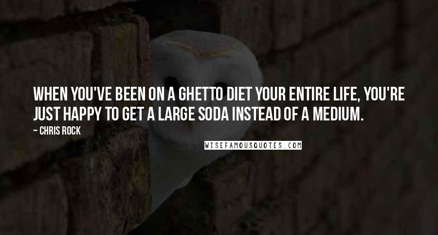 Chris Rock Quotes: When you've been on a ghetto diet your entire life, you're just happy to get a large soda instead of a medium.