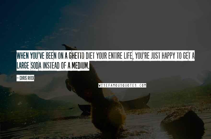 Chris Rock Quotes: When you've been on a ghetto diet your entire life, you're just happy to get a large soda instead of a medium.