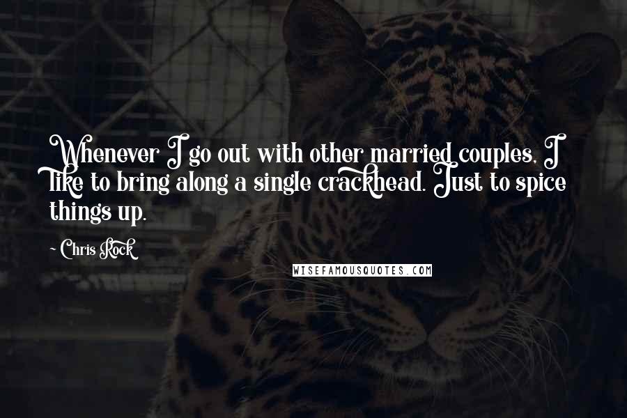 Chris Rock Quotes: Whenever I go out with other married couples, I like to bring along a single crackhead. Just to spice things up.