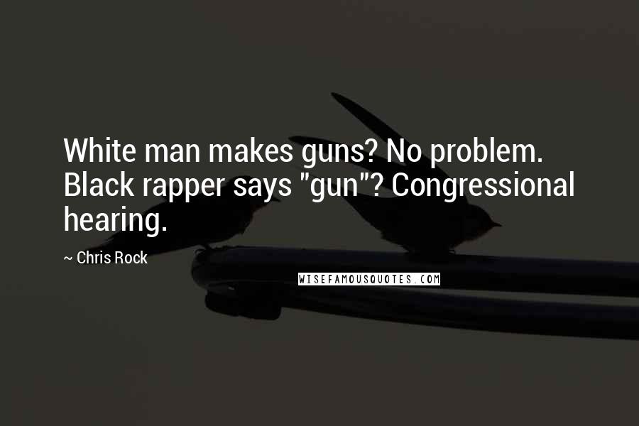 Chris Rock Quotes: White man makes guns? No problem. Black rapper says "gun"? Congressional hearing.