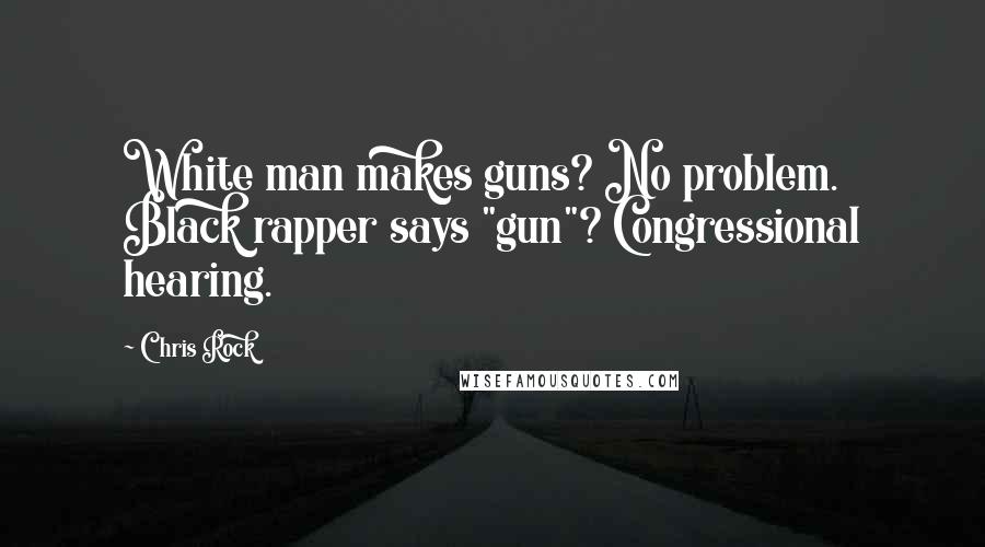 Chris Rock Quotes: White man makes guns? No problem. Black rapper says "gun"? Congressional hearing.