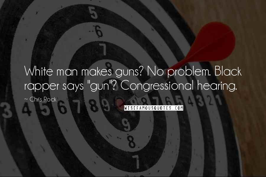 Chris Rock Quotes: White man makes guns? No problem. Black rapper says "gun"? Congressional hearing.