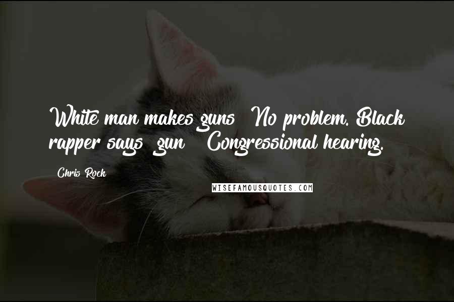 Chris Rock Quotes: White man makes guns? No problem. Black rapper says "gun"? Congressional hearing.