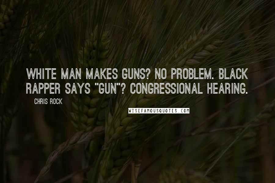 Chris Rock Quotes: White man makes guns? No problem. Black rapper says "gun"? Congressional hearing.