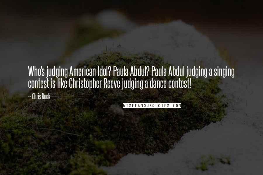 Chris Rock Quotes: Who's judging American Idol? Paula Abdul? Paula Abdul judging a singing contest is like Christopher Reeve judging a dance contest!